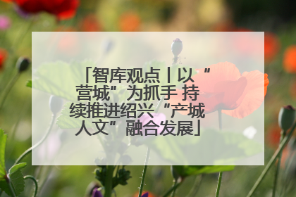 智库观点丨以“营城”为抓手 持续推进绍兴“产城人文”融合发展