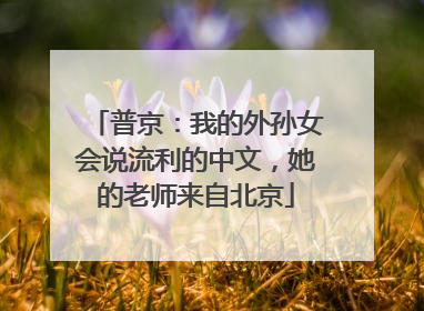 普京：我的外孙女会说流利的中文，她的老师来自北京
