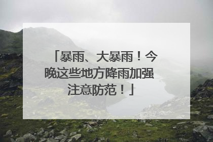 暴雨、大暴雨！今晚这些地方降雨加强 注意防范！