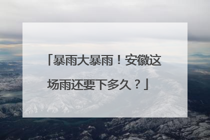 暴雨大暴雨！安徽这场雨还要下多久？