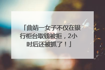 曲靖一女子不仅在银行柜台取钱被拒，2小时后还被抓了！