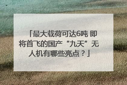 最大载荷可达6吨 即将首飞的国产“九天”无人机有哪些亮点？