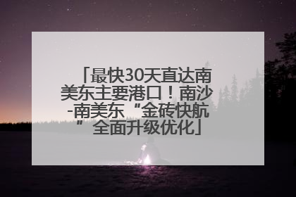 最快30天直达南美东主要港口！南沙-南美东“金砖快航”全面升级优化