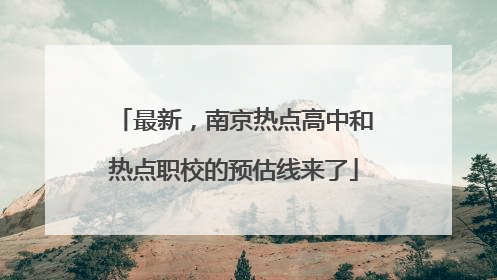 最新，南京热点高中和热点职校的预估线来了