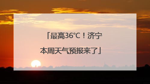 最高36℃！济宁本周天气预报来了
