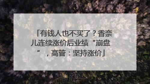 有钱人也不买了？香奈儿连续涨价后业绩“崩盘”，高管：坚持涨价