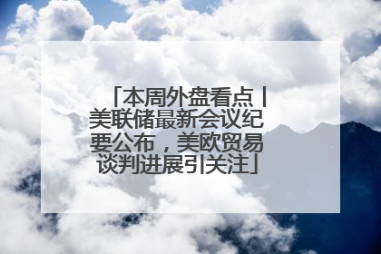 本周外盘看点丨美联储最新会议纪要公布，美欧贸易谈判进展引关注