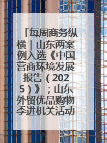 每周商务纵横｜山东两案例入选《中国营商环境发展报告（2025）》；山东外贸优品购物季进机关活动在济南举办
