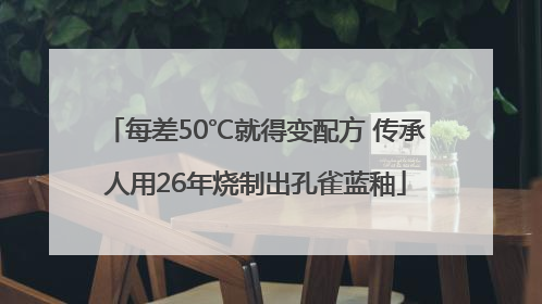 每差50℃就得变配方 传承人用26年烧制出孔雀蓝釉