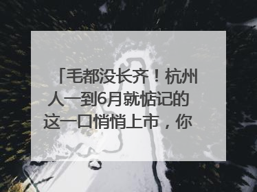 毛都没长齐！杭州人一到6月就惦记的这一口悄悄上市，你打算尝鲜吗？
