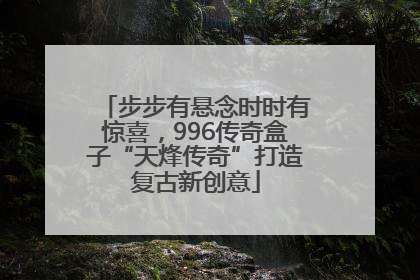 步步有悬念时时有惊喜，996传奇盒子“天烽传奇”打造复古新创意
