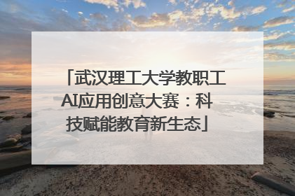 武汉理工大学教职工AI应用创意大赛：科技赋能教育新生态