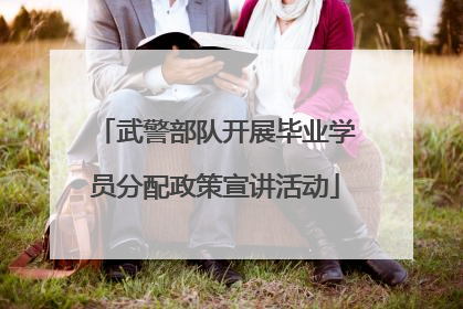武警部队开展毕业学员分配政策宣讲活动