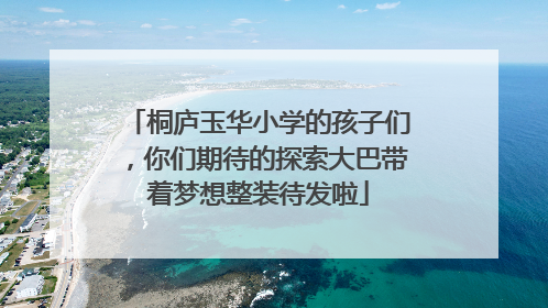 桐庐玉华小学的孩子们，你们期待的探索大巴带着梦想整装待发啦