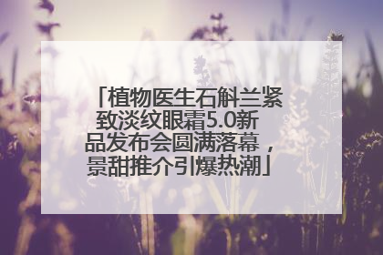 植物医生石斛兰紧致淡纹眼霜5.0新品发布会圆满落幕，景甜推介引爆热潮