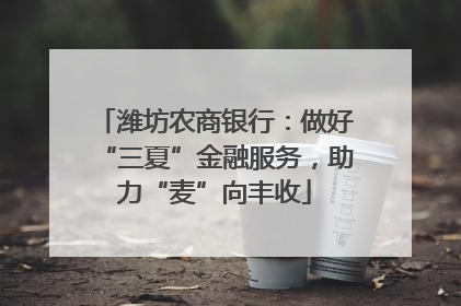 潍坊农商银行：做好“三夏”金融服务，助力“麦”向丰收