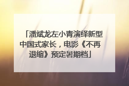 潘斌龙左小青演绎新型中国式家长，电影《不再退缩》预定暑期档