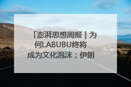 澎湃思想周报｜为何LABUBU终将成为文化泡沫；伊朗的抵抗大战略