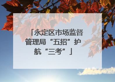 永定区市场监督管理局“五招”护航“三考”