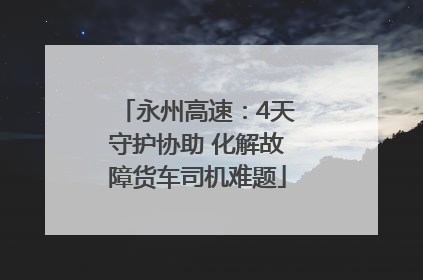 永州高速：4天守护协助 化解故障货车司机难题