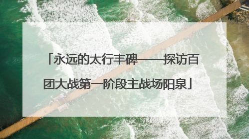永远的太行丰碑——探访百团大战第一阶段主战场阳泉