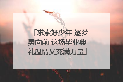 求索好少年 逐梦勇向前 这场毕业典礼温情又充满力量