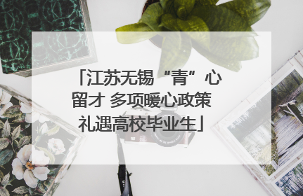 江苏无锡“青”心留才 多项暖心政策礼遇高校毕业生