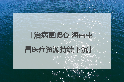 治病更暖心 海南屯昌医疗资源持续下沉