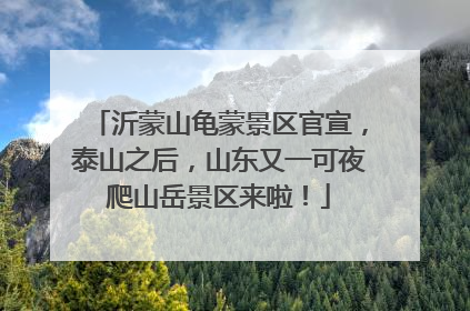沂蒙山龟蒙景区官宣，泰山之后，山东又一可夜爬山岳景区来啦！