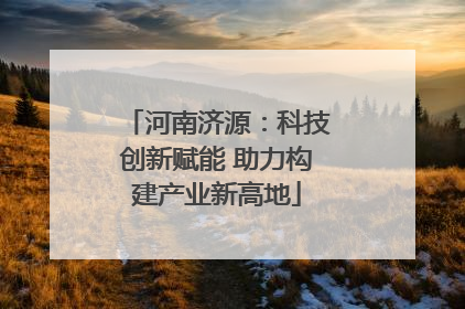 河南济源：科技创新赋能 助力构建产业新高地