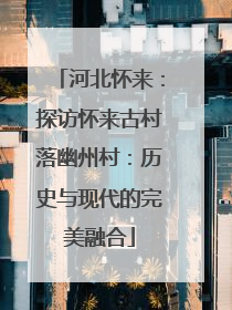 河北怀来：探访怀来古村落幽州村：历史与现代的完美融合