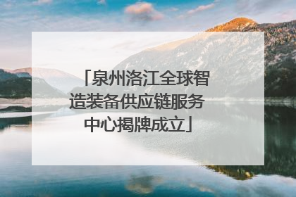 泉州洛江全球智造装备供应链服务中心揭牌成立