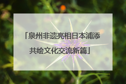 泉州非遗亮相日本浦添 共绘文化交流新篇