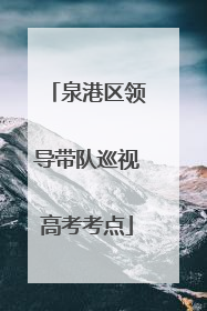 泉港区领导带队巡视高考考点
