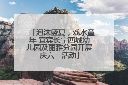 泡沫盛夏，戏水童年 宜宾长宁西城幼儿园及丽雅分园开展庆六一活动