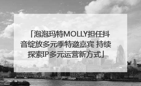 泡泡玛特MOLLY担任抖音绽放多元季特邀嘉宾 持续探索IP多元运营新方式