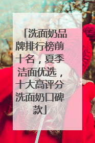 洗面奶品牌排行榜前十名，夏季洁面优选，十大高评分洗面奶口碑款