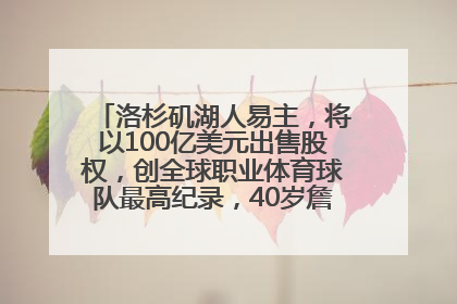 洛杉矶湖人易主，将以100亿美元出售股权，创全球职业体育球队最高纪录，40岁詹姆斯：还没打算退役