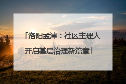 洛阳孟津：社区主理人开启基层治理新篇章
