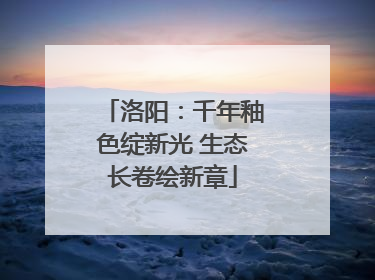 洛阳：千年釉色绽新光 生态长卷绘新章