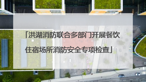 洪湖消防联合多部门开展餐饮住宿场所消防安全专项检查