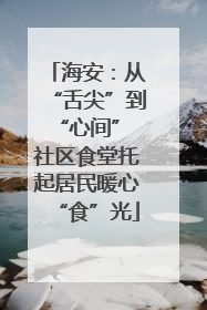 海安：从“舌尖”到“心间” 社区食堂托起居民暖心“食”光