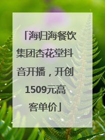 海归海餐饮集团杏花堂抖音开播，开创1509元高客单价