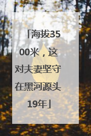 海拔3500米，这对夫妻坚守在黑河源头19年