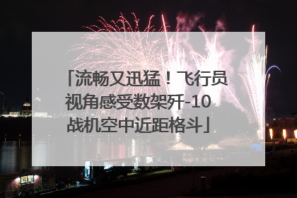 流畅又迅猛！飞行员视角感受数架歼-10战机空中近距格斗