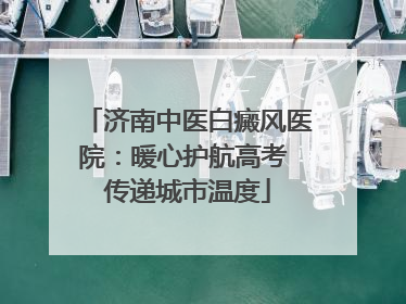 济南中医白癜风医院：暖心护航高考 传递城市温度
