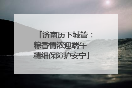 济南历下城管：粽香情浓迎端午 精细保障护安宁