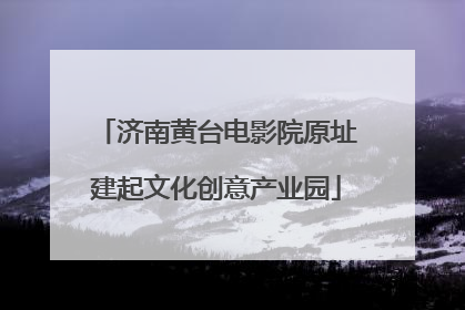 济南黄台电影院原址建起文化创意产业园