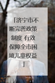 济宁市不断完善政策制度 有效保障全市困境儿童权益