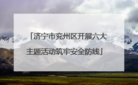 济宁市兖州区开展六大主题活动筑牢安全防线